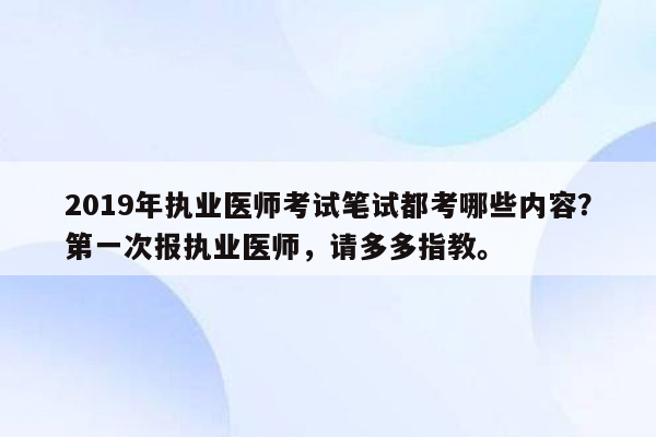 2019年执业医师考试笔试都考哪些内容？第一次报执业医师，请多多指教。