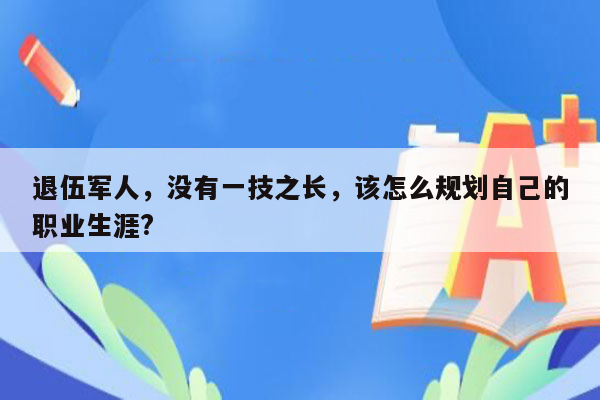 退伍军人，没有一技之长，该怎么规划自己的职业生涯?