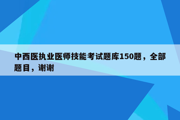 中西医执业医师技能考试题库150题，全部题目，谢谢