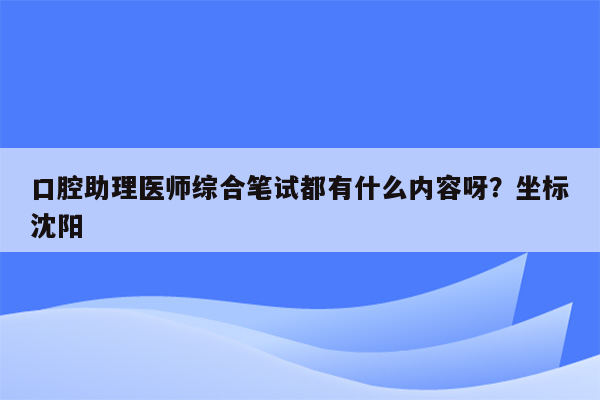 口腔助理医师综合笔试都有什么内容呀？坐标沈阳