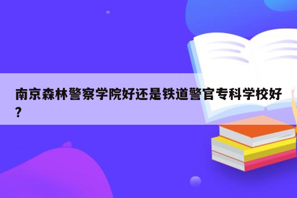 南京森林警察学院好还是铁道警官专科学校好?