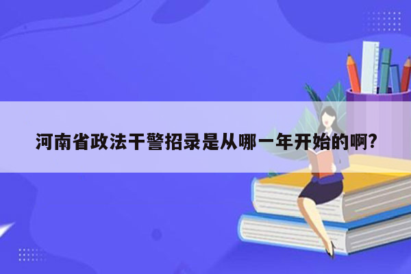 河南省政法干警招录是从哪一年开始的啊?