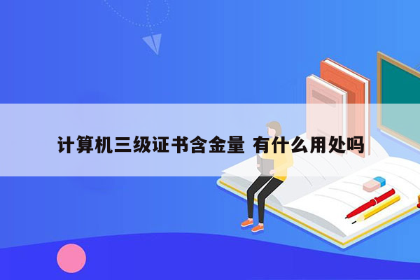 计算机三级证书含金量 有什么用处吗