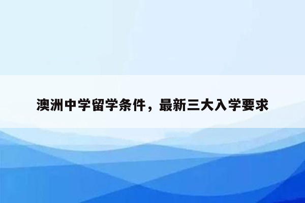 澳洲中学留学条件，最新三大入学要求