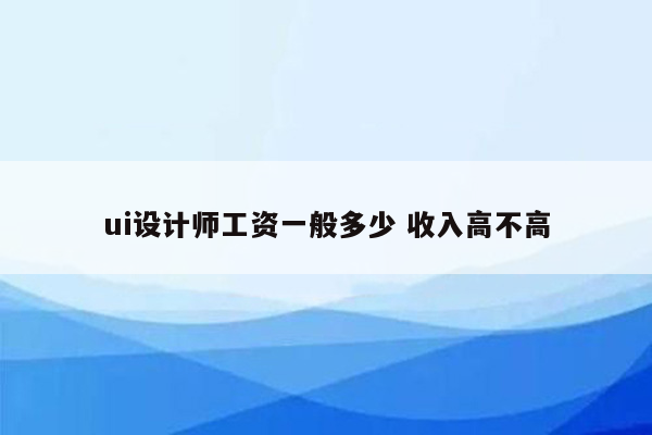 ui设计师工资一般多少 收入高不高