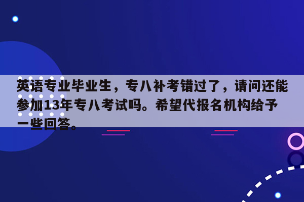 英语专业毕业生，专八补考错过了，请问还能参加13年专八考试吗。希望代报名机构给予一些回答。