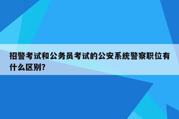 招警考试和公务员考试的公安系统警察职位有什么区别？