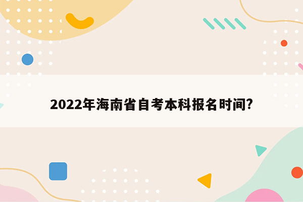 2022年海南省自考本科报名时间?