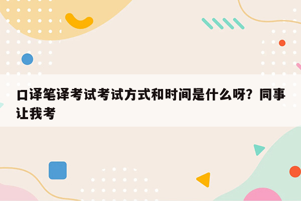 口译笔译考试考试方式和时间是什么呀？同事让我考