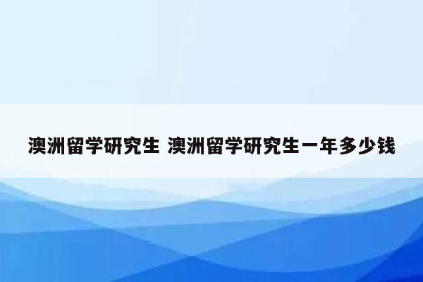 澳洲留学研究生 澳洲留学研究生一年多少钱