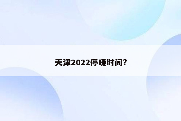 天津2022停暖时间?