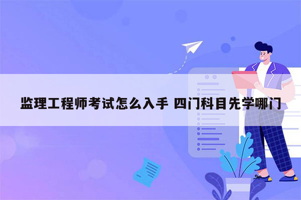 监理工程师考试怎么入手 四门科目先学哪门