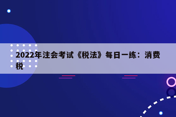 2022年注会考试《税法》每日一练：消费税