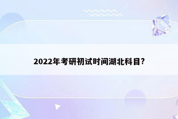 2022年考研初试时间湖北科目?