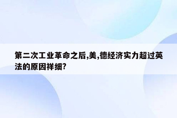 第二次工业革命之后,美,德经济实力超过英法的原因祥细?