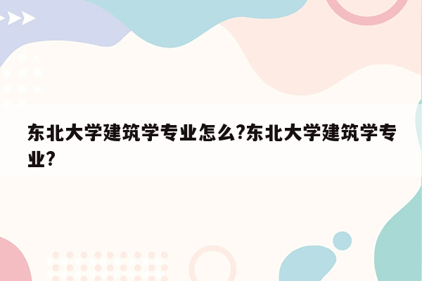 东北大学建筑学专业怎么?东北大学建筑学专业?