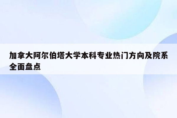 加拿大阿尔伯塔大学本科专业热门方向及院系全面盘点