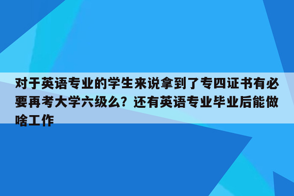 对于英语专业的学生来说拿到了专四证书有必要再考大学六级么？还有英语专业毕业后能做啥工作