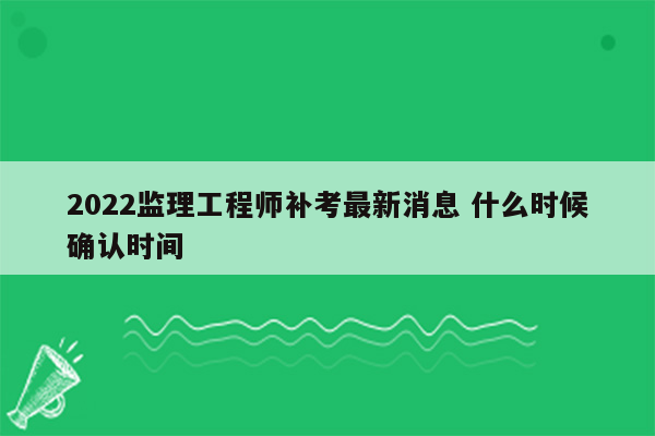 2022监理工程师补考最新消息 什么时候确认时间