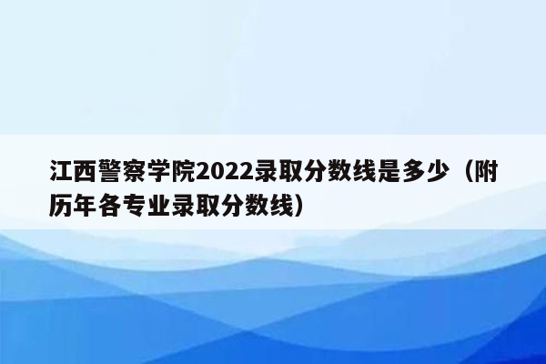 江西警察学院2022录取分数线是多少（附历年各专业录取分数线）