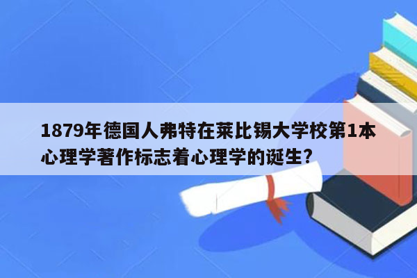 1879年德国人弗特在莱比锡大学校第1本心理学著作标志着心理学的诞生?