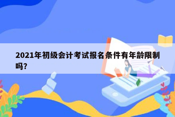 2021年初级会计考试报名条件有年龄限制吗？