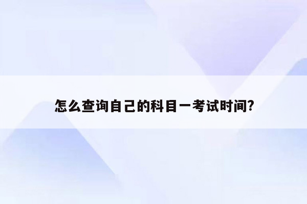 怎么查询自己的科目一考试时间?