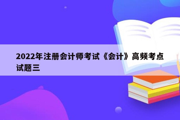 2022年注册会计师考试《会计》高频考点试题三