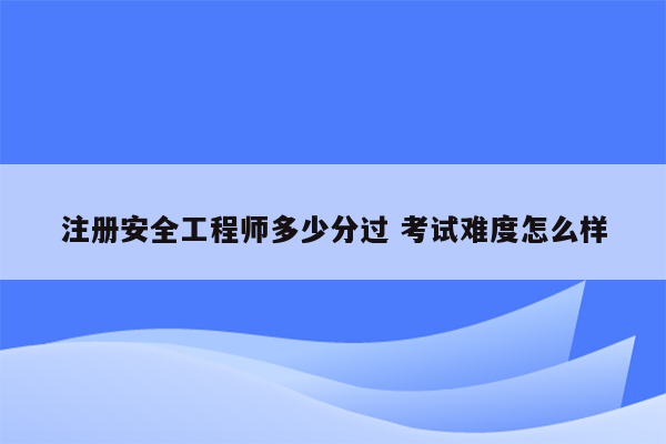 注册安全工程师多少分过 考试难度怎么样