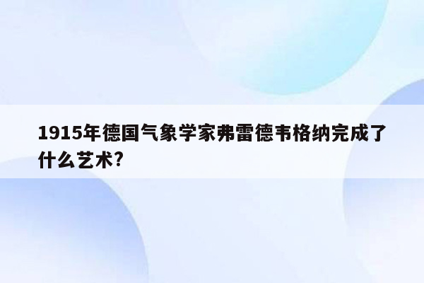 1915年德国气象学家弗雷德韦格纳完成了什么艺术?