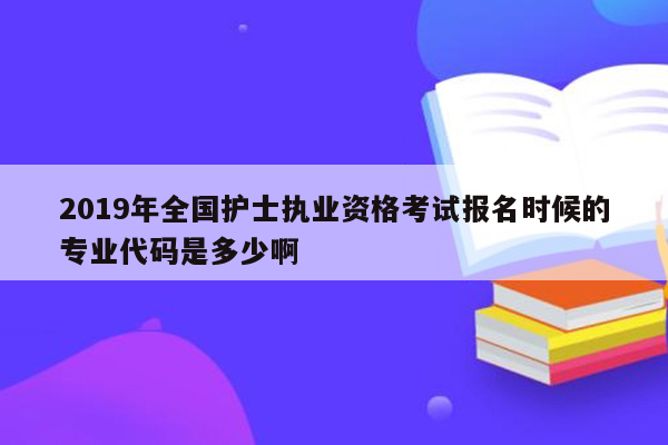 2019年全国护士执业资格考试报名时候的专业代码是多少啊