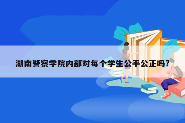 湖南警察学院内部对每个学生公平公正吗?