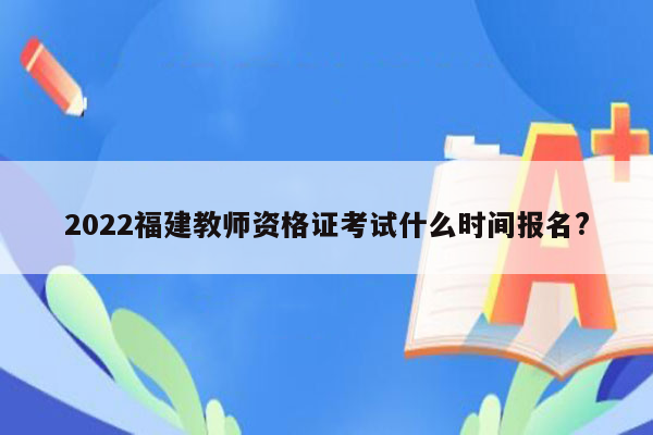 2022福建教师资格证考试什么时间报名?