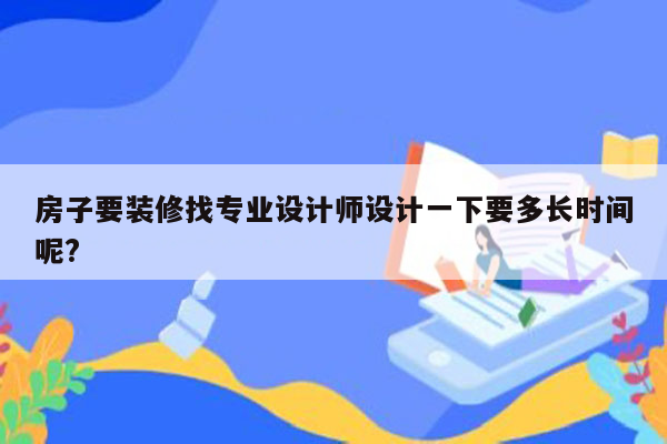 房子要装修找专业设计师设计一下要多长时间呢?