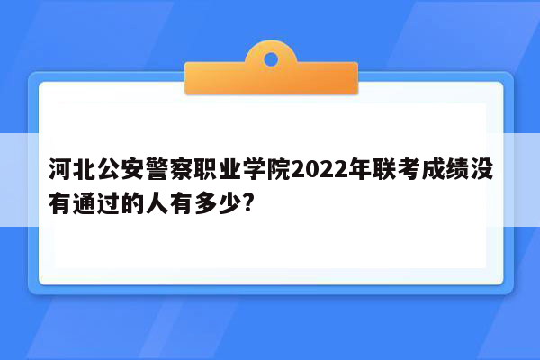 河北公安警察职业学院2022年联考成绩没有通过的人有多少?