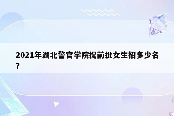 2021年湖北警官学院提前批女生招多少名?