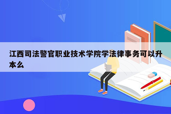 江西司法警官职业技术学院学法律事务可以升本么