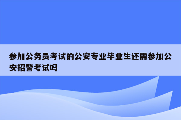 参加公务员考试的公安专业毕业生还需参加公安招警考试吗