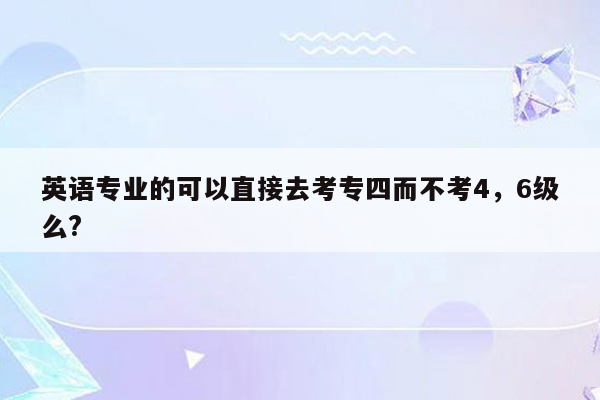 英语专业的可以直接去考专四而不考4，6级么?