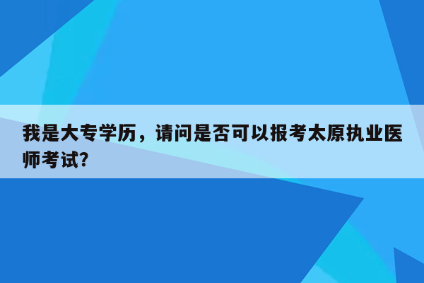 我是大专学历，请问是否可以报考太原执业医师考试？