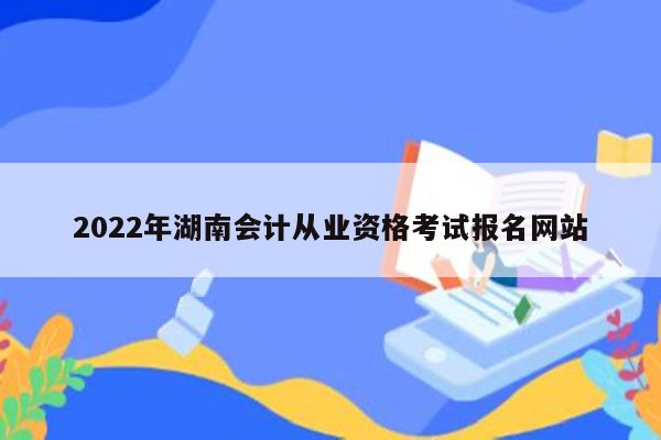 2022年湖南会计从业资格考试报名网站