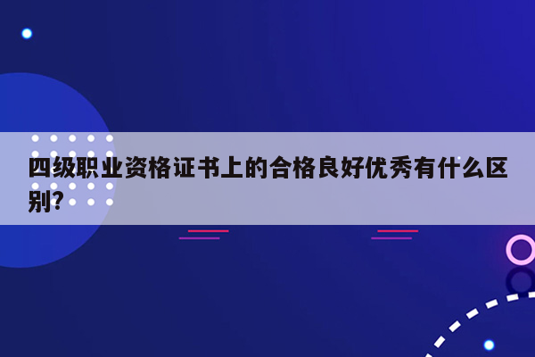 四级职业资格证书上的合格良好优秀有什么区别?