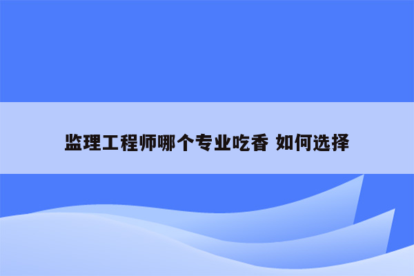 监理工程师哪个专业吃香 如何选择