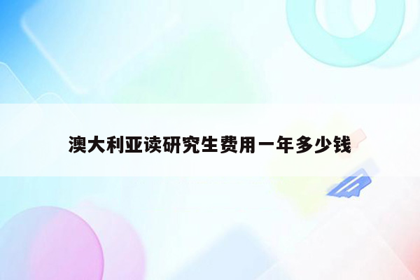 澳大利亚读研究生费用一年多少钱