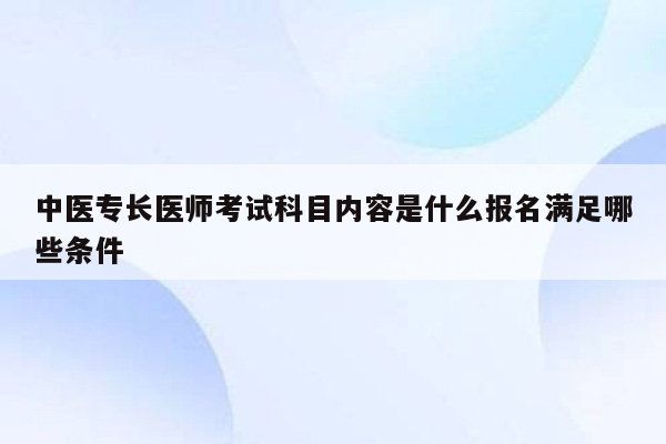 中医专长医师考试科目内容是什么报名满足哪些条件