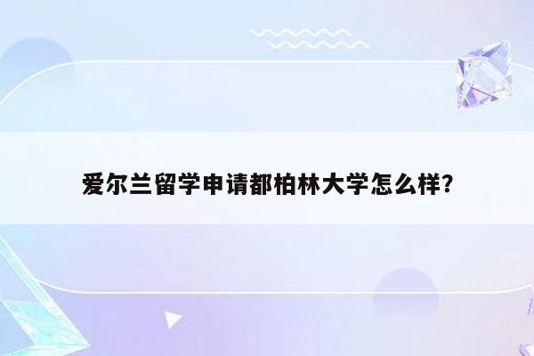 爱尔兰留学申请都柏林大学怎么样？