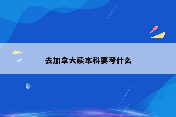 去加拿大读本科要考什么