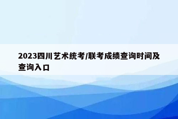 2023四川艺术统考/联考成绩查询时间及查询入口