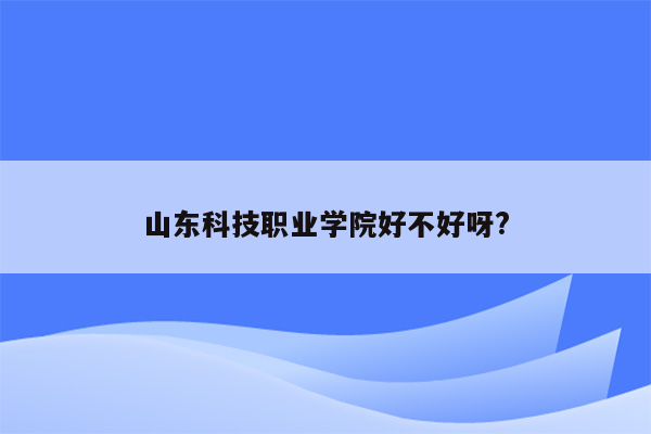 山东科技职业学院好不好呀?