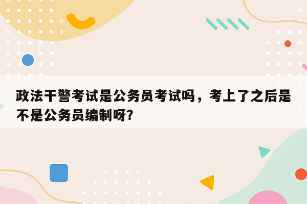 政法干警考试是公务员考试吗，考上了之后是不是公务员编制呀？